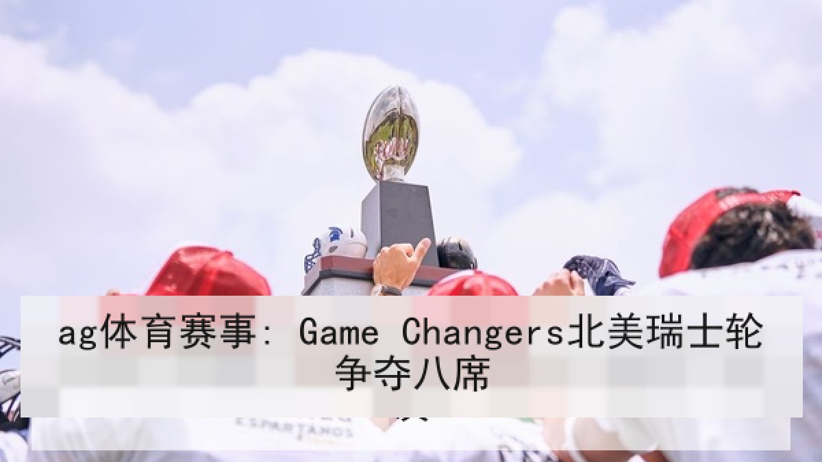 ag体育赛事: Game Changers北美瑞士轮争夺八席