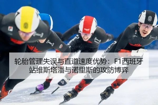 轮胎管理失误与直道速度优势：F1西班牙站维斯塔潘与诺里斯的攻防博弈