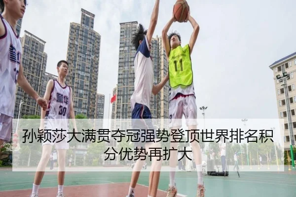 孙颖莎大满贯夺冠强势登顶世界排名积分优势再扩大