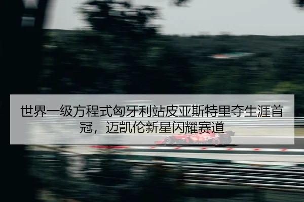 世界一级方程式匈牙利站皮亚斯特里夺生涯首冠，迈凯伦新星闪耀赛道
