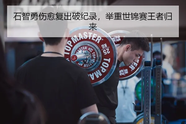 石智勇伤愈复出破纪录，举重世锦赛王者归来