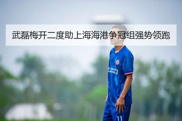 武磊梅开二度助上海海港争冠组强势领跑
