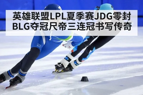 英雄联盟LPL夏季赛JDG零封BLG夺冠尺帝三连冠书写传奇