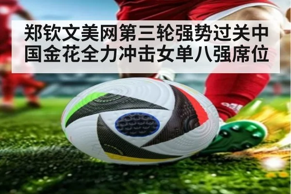 郑钦文美网第三轮强势过关中国金花全力冲击女单八强席位