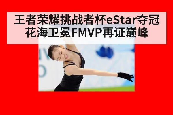王者荣耀挑战者杯eStar夺冠花海卫冕FMVP再证巅峰