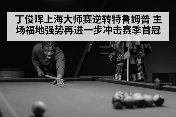 丁俊晖上海大师赛逆转特鲁姆普 主场福地强势再进一步冲击赛季首冠
