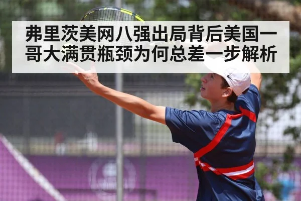 弗里茨美网八强出局背后美国一哥大满贯瓶颈为何总差一步解析