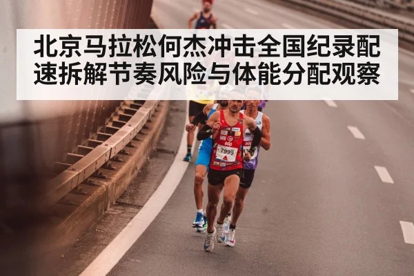 北京马拉松何杰冲击全国纪录配速拆解节奏风险与体能分配观察