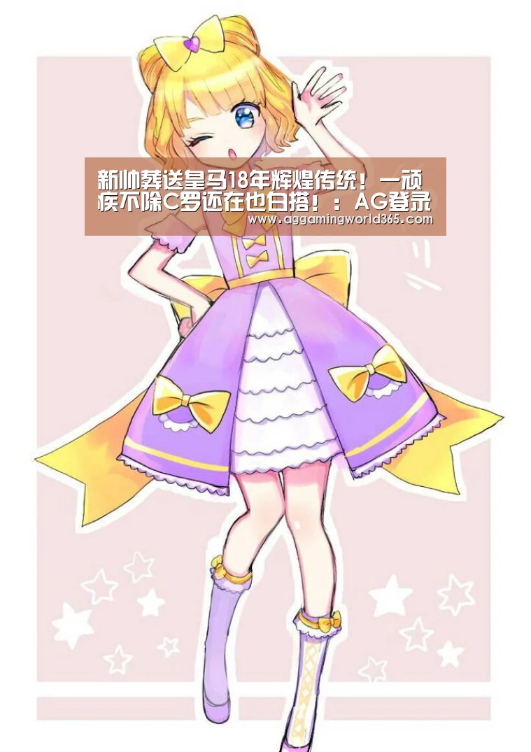 新帅葬送皇马18年辉煌传统！一顽疾不除C罗还在也白搭！：AG登录